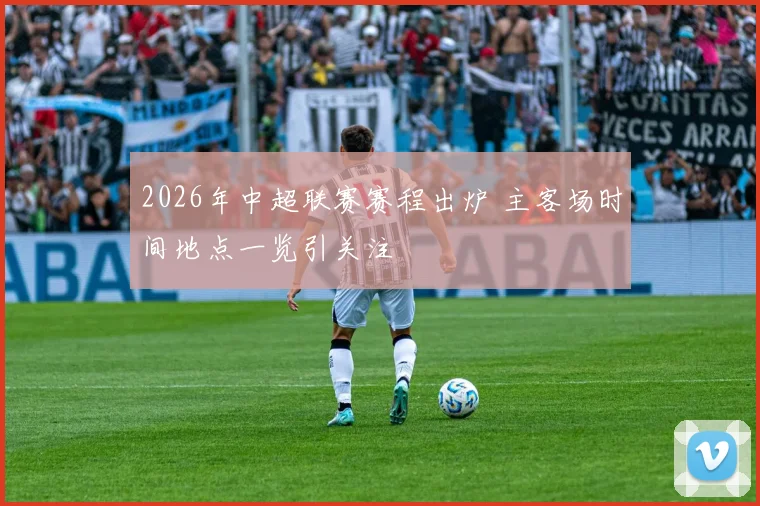 2026年中超联赛赛程出炉 主客场时间地点一览引关注