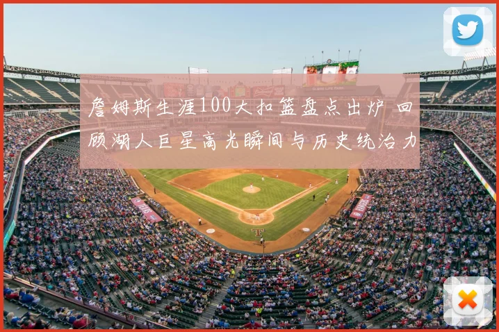 詹姆斯生涯100大扣篮盘点出炉 回顾湖人巨星高光瞬间与历史统治力