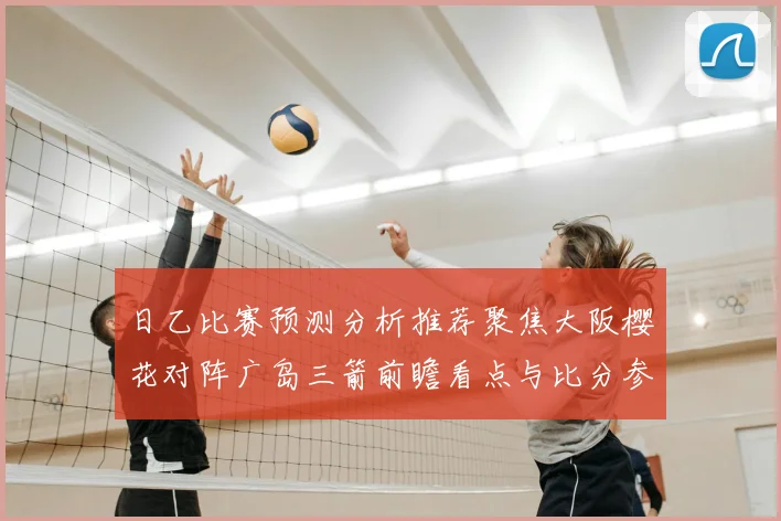 日乙比赛预测分析推荐聚焦大阪樱花对阵广岛三箭前瞻看点与比分参考