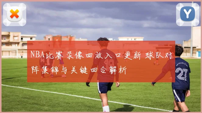 NBA比赛录像回放入口更新 球队对阵集锦与关键回合解析