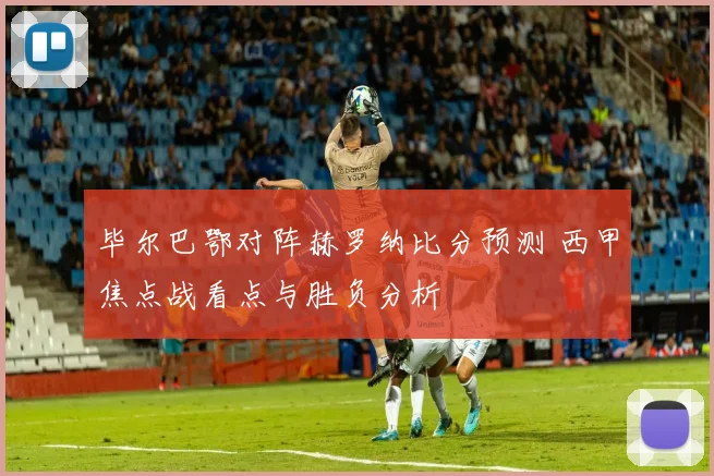 毕尔巴鄂对阵赫罗纳比分预测 西甲焦点战看点与胜负分析