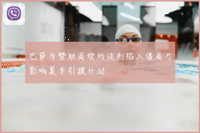 巴萨与赞助商续约谈判陷入僵局恐影响夏季引援计划