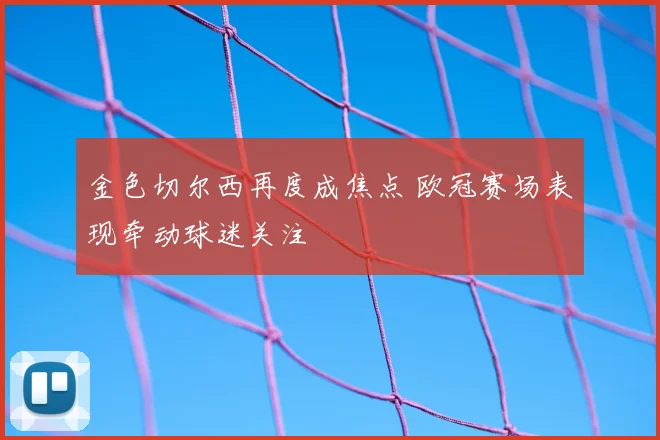 金色切尔西再度成焦点 欧冠赛场表现牵动球迷关注