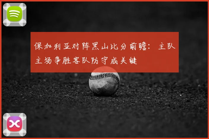保加利亚对阵黑山比分前瞻：主队主场争胜客队防守成关键