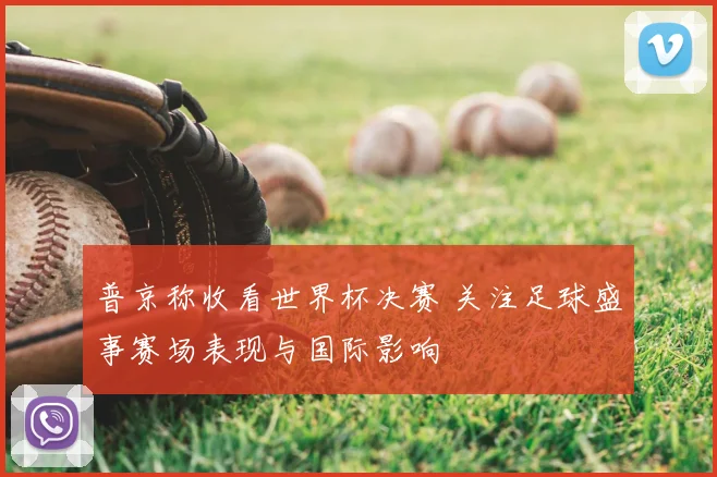 普京称收看世界杯决赛 关注足球盛事赛场表现与国际影响