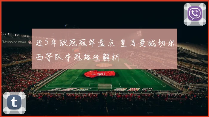 近5年欧冠冠军盘点 皇马曼城切尔西等队夺冠路径解析