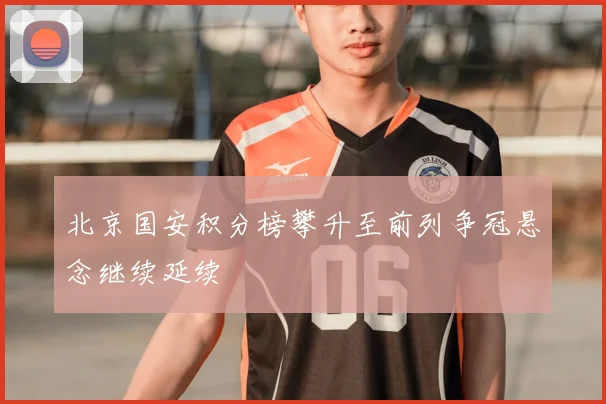 北京国安积分榜攀升至前列争冠悬念继续延续