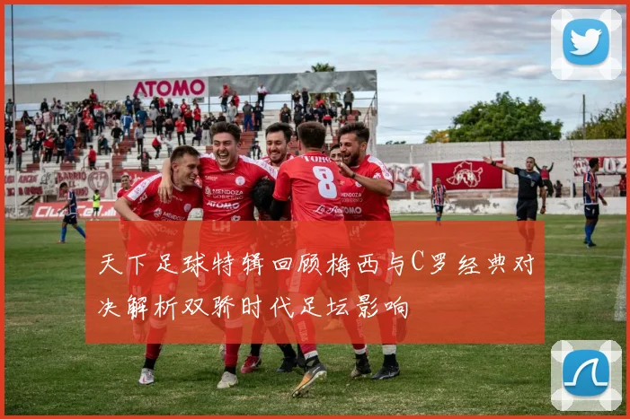 天下足球特辑回顾梅西与C罗经典对决解析双骄时代足坛影响