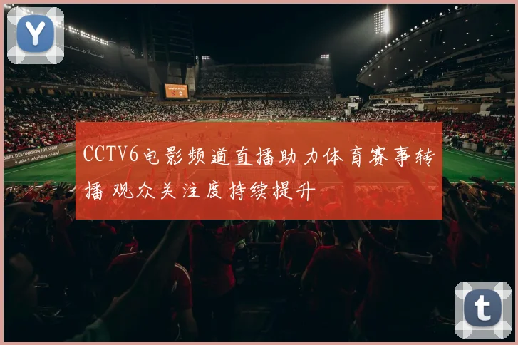 CCTV6电影频道直播助力体育赛事转播 观众关注度持续提升
