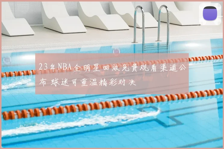 23年NBA全明星回放免费观看渠道公布 球迷可重温精彩对决