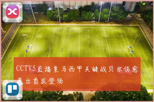 CCTV5直播皇马西甲关键战贝尔伤愈复出首发登场
