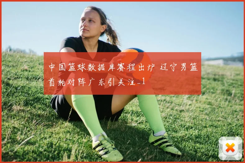 中国篮球数据库赛程出炉 辽宁男篮首轮对阵广东引关注_1