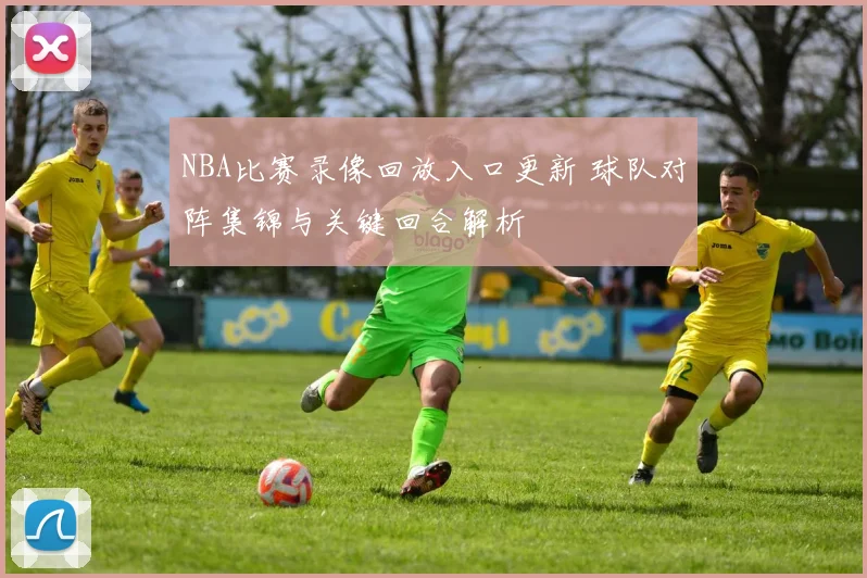 NBA比赛录像回放入口更新 球队对阵集锦与关键回合解析