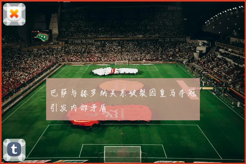 巴萨与赫罗纳关系破裂因皇马夺冠引发内部矛盾