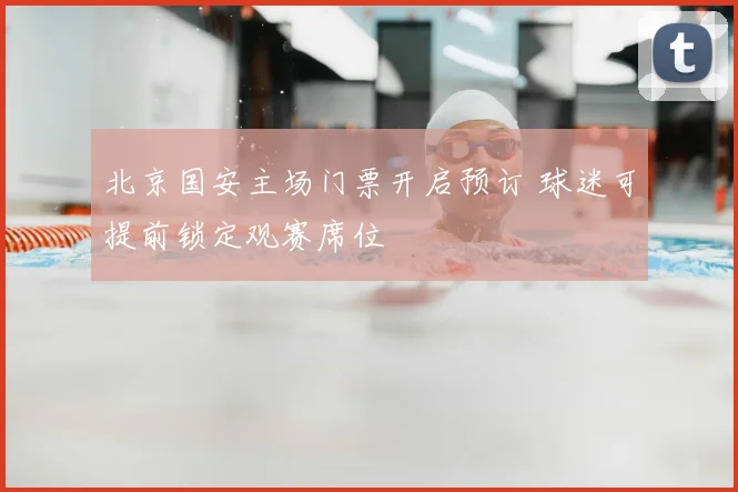 北京国安主场门票开启预订 球迷可提前锁定观赛席位