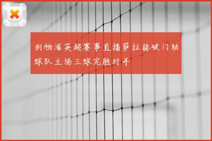利物浦英超赛事直播萨拉赫破门助球队主场三球完胜对手