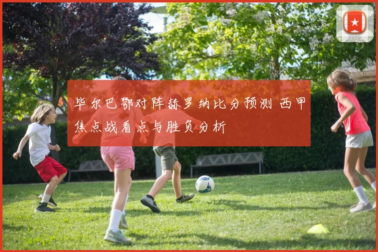 毕尔巴鄂对阵赫罗纳比分预测 西甲焦点战看点与胜负分析
