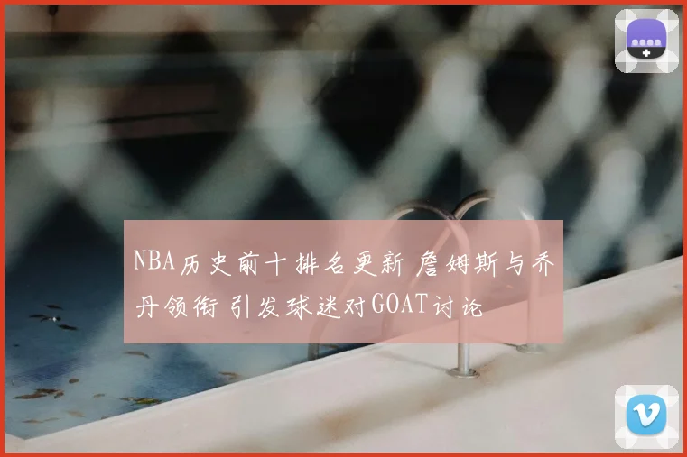 NBA历史前十排名更新 詹姆斯与乔丹领衔 引发球迷对GOAT讨论