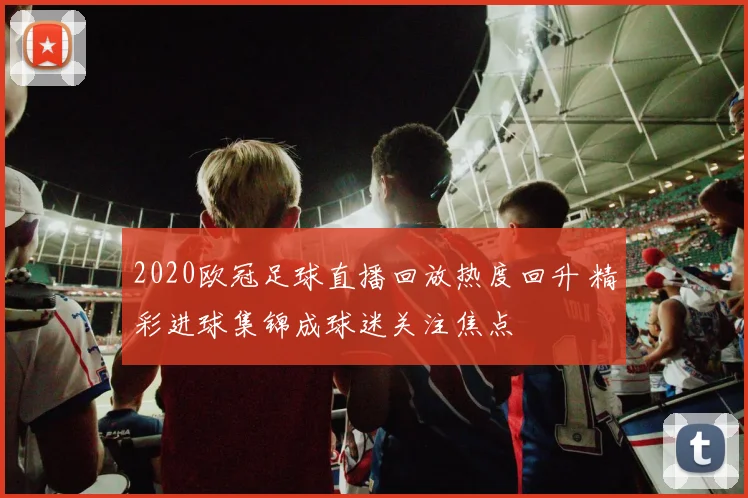 2020欧冠足球直播回放热度回升 精彩进球集锦成球迷关注焦点
