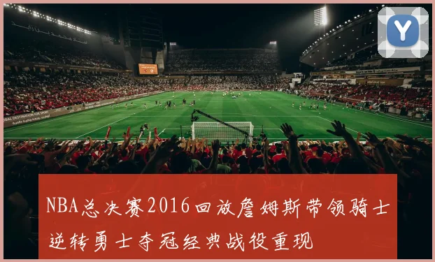 NBA总决赛2016回放詹姆斯带领骑士逆转勇士夺冠经典战役重现