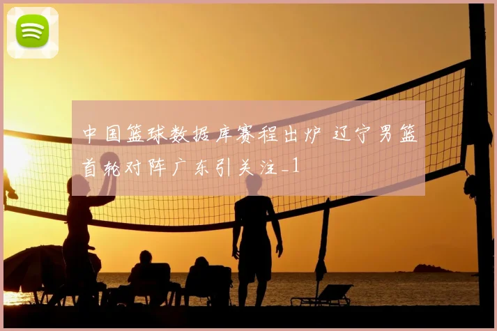 中国篮球数据库赛程出炉 辽宁男篮首轮对阵广东引关注_1