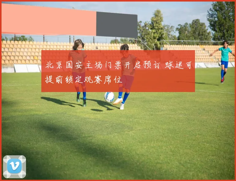 北京国安主场门票开启预订 球迷可提前锁定观赛席位