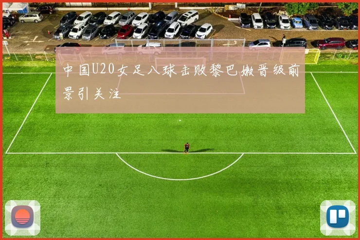 中国U20女足八球击败黎巴嫩晋级前景引关注