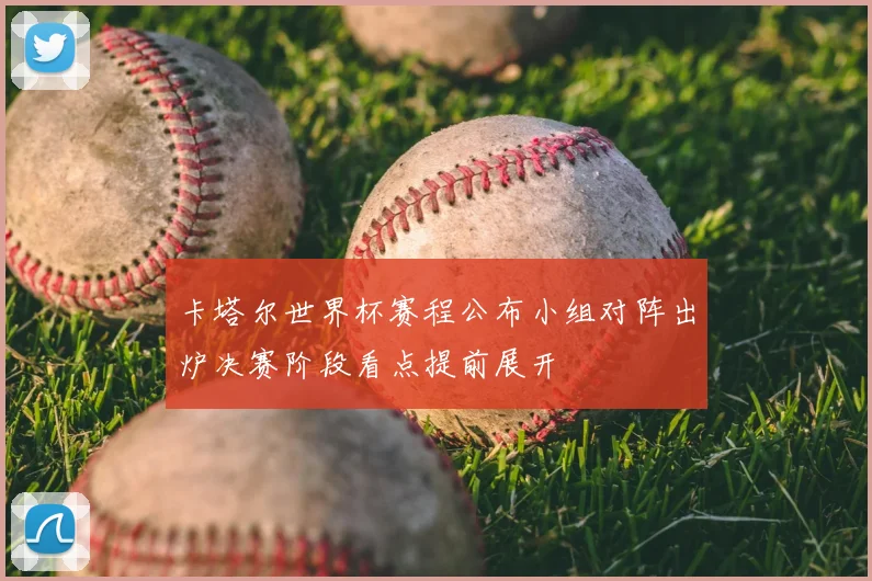 卡塔尔世界杯赛程公布小组对阵出炉决赛阶段看点提前展开