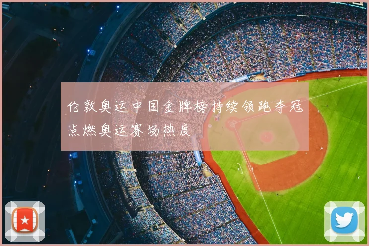 伦敦奥运中国金牌榜持续领跑夺冠点燃奥运赛场热度