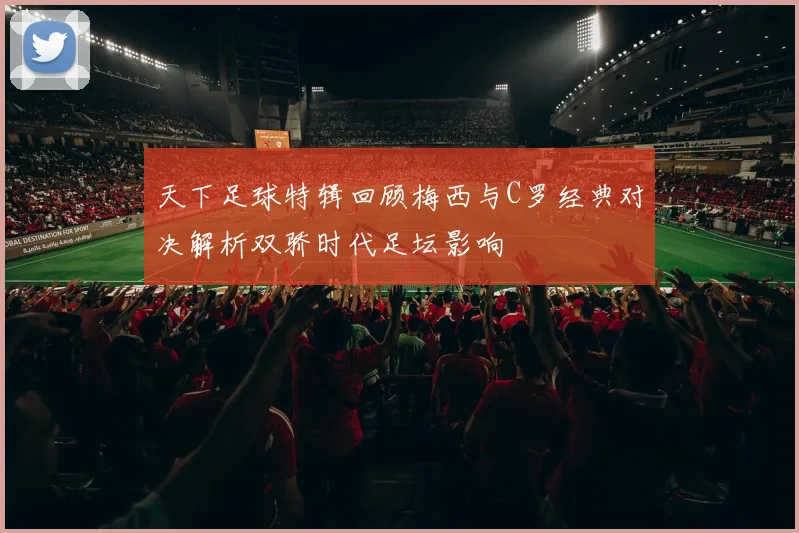 天下足球特辑回顾梅西与C罗经典对决解析双骄时代足坛影响