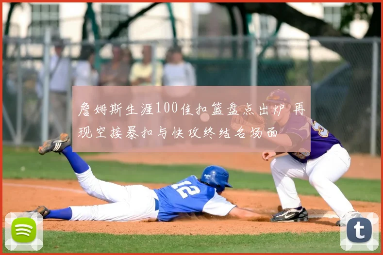 詹姆斯生涯100佳扣篮盘点出炉 再现空接暴扣与快攻终结名场面