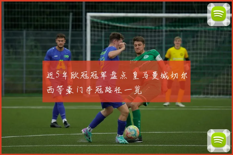 近5年欧冠冠军盘点 皇马曼城切尔西等豪门夺冠路径一览