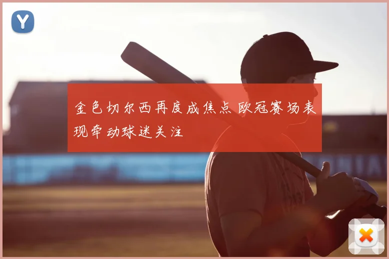 金色切尔西再度成焦点 欧冠赛场表现牵动球迷关注