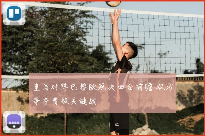 皇马对阵巴黎欧冠次回合前瞻 双方争夺晋级关键战