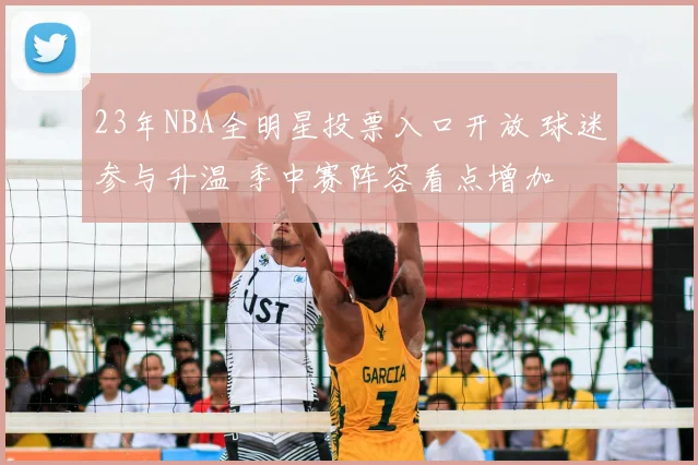 23年NBA全明星投票入口开放 球迷参与升温 季中赛阵容看点增加