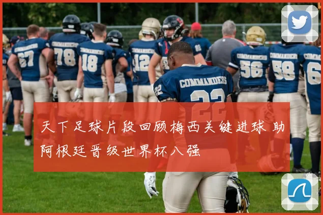 天下足球片段回顾梅西关键进球 助阿根廷晋级世界杯八强