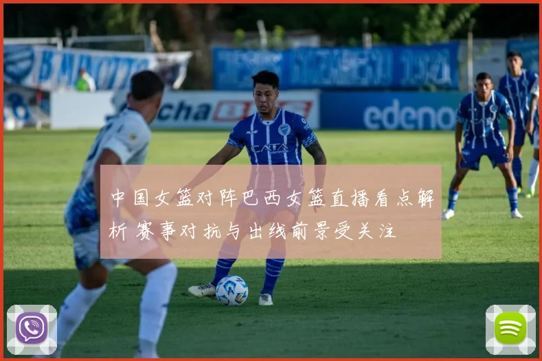 中国女篮对阵巴西女篮直播看点解析 赛事对抗与出线前景受关注