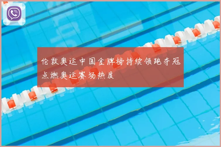 伦敦奥运中国金牌榜持续领跑夺冠点燃奥运赛场热度