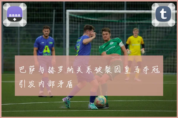 巴萨与赫罗纳关系破裂因皇马夺冠引发内部矛盾